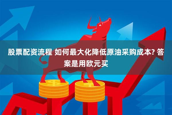 股票配资流程 如何最大化降低原油采购成本? 答案是用欧元买