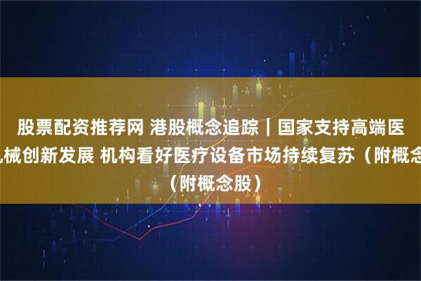股票配资推荐网 港股概念追踪｜国家支持高端医疗机械创新发展 机构看好医疗设备市场持续复苏（附概念股）