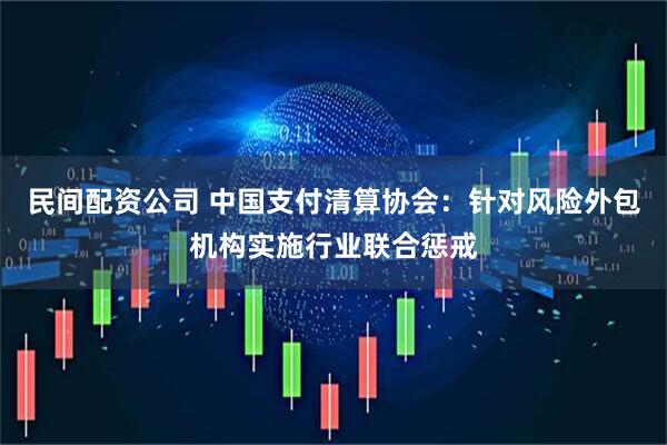 民间配资公司 中国支付清算协会：针对风险外包机构实施行业联合惩戒