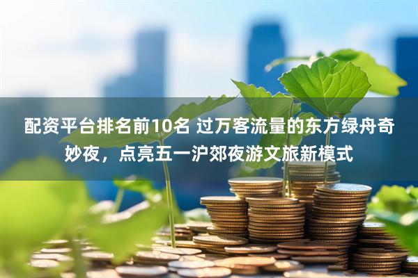 配资平台排名前10名 过万客流量的东方绿舟奇妙夜，点亮五一沪郊夜游文旅新模式