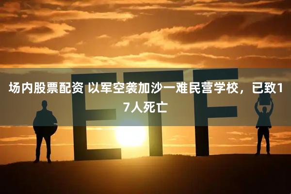 场内股票配资 以军空袭加沙一难民营学校，已致17人死亡