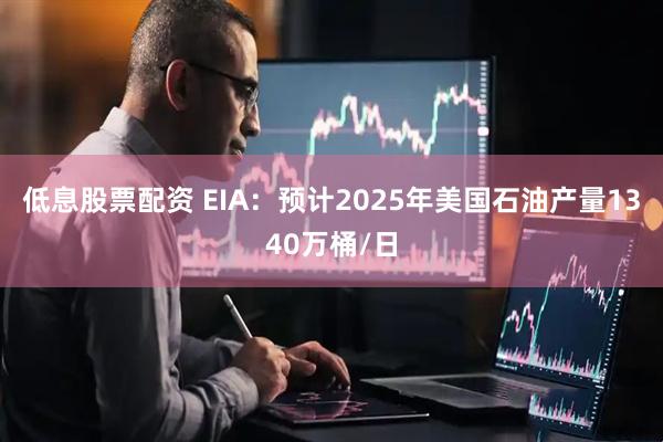 低息股票配资 EIA：预计2025年美国石油产量1340万桶/日