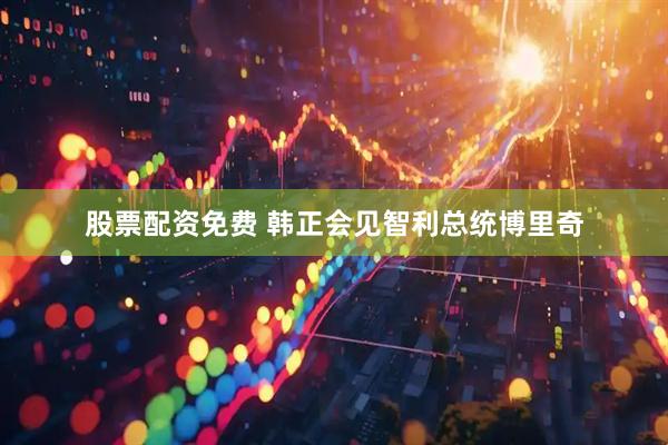 股票配资免费 韩正会见智利总统博里奇