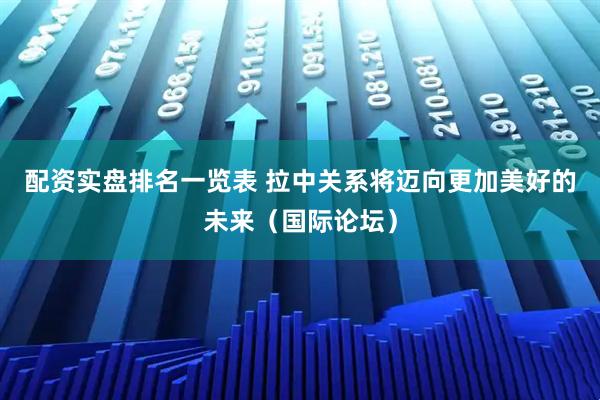 配资实盘排名一览表 拉中关系将迈向更加美好的未来（国际论坛）