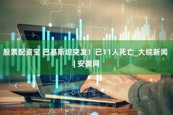 股票配资宝 巴基斯坦突发！已11人死亡_大皖新闻 | 安徽网