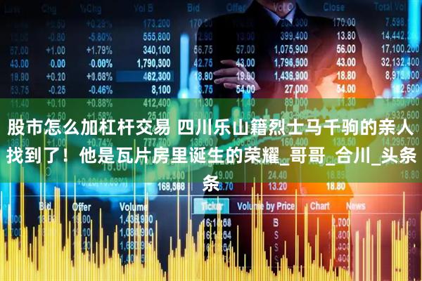 股市怎么加杠杆交易 四川乐山籍烈士马千驹的亲人找到了！他是瓦片房里诞生的荣耀_哥哥_合川_头条