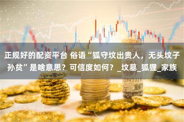正规好的配资平台 俗语“狐守坟出贵人，无头坟子孙贫”是啥意思？可信度如何？_坟墓_狐狸_家族