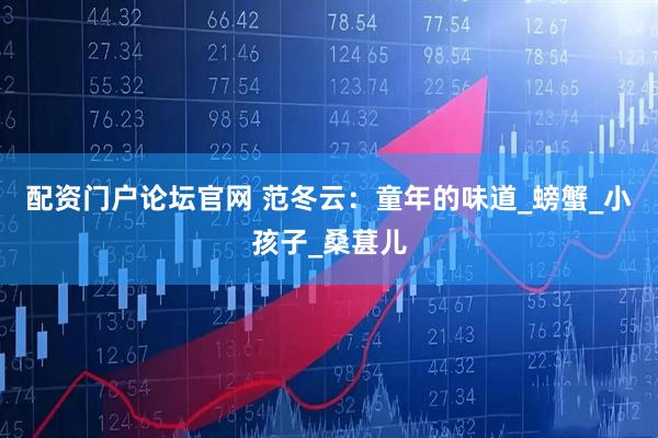 配资门户论坛官网 范冬云：童年的味道_螃蟹_小孩子_桑葚儿
