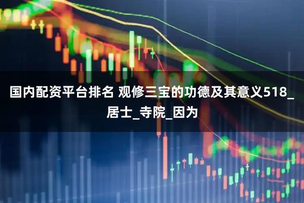 国内配资平台排名 观修三宝的功德及其意义518_居士_寺院_因为