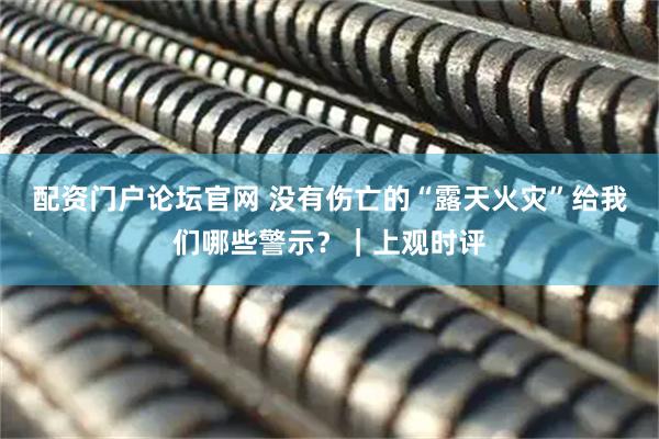 配资门户论坛官网 没有伤亡的“露天火灾”给我们哪些警示？｜上观时评