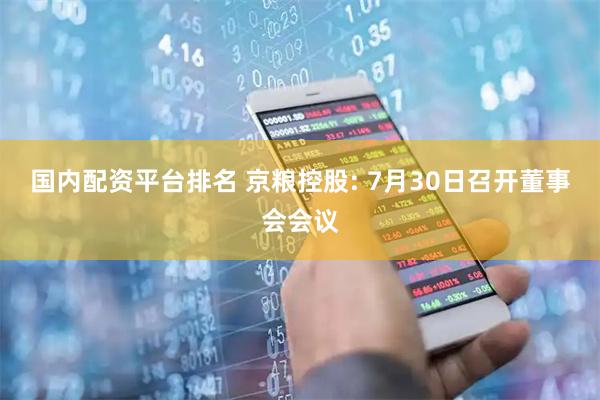 国内配资平台排名 京粮控股: 7月30日召开董事会会议