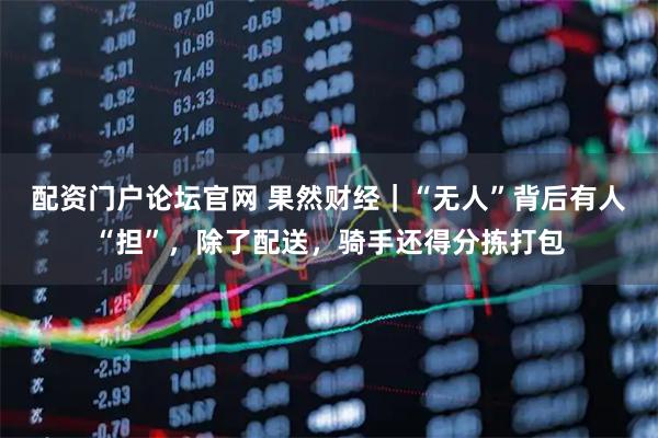 配资门户论坛官网 果然财经｜“无人”背后有人“担”，除了配送，骑手还得分拣打包