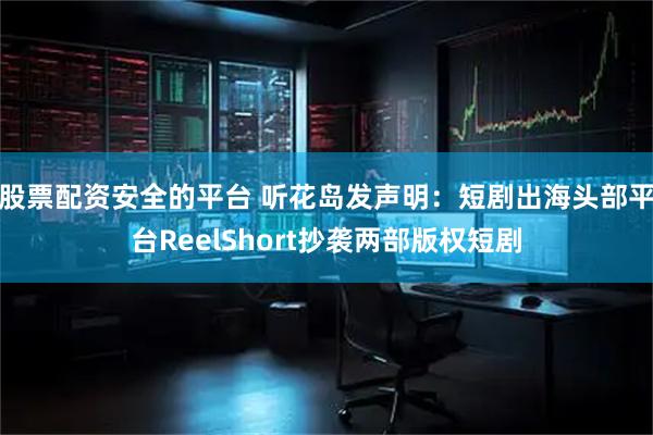 股票配资安全的平台 听花岛发声明：短剧出海头部平台ReelShort抄袭两部版权短剧