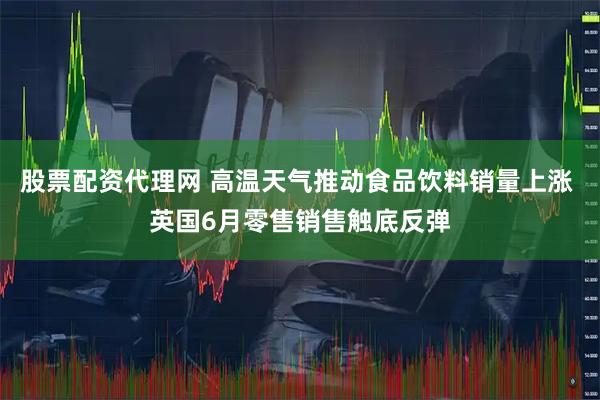股票配资代理网 高温天气推动食品饮料销量上涨 英国6月零售销售触底反弹