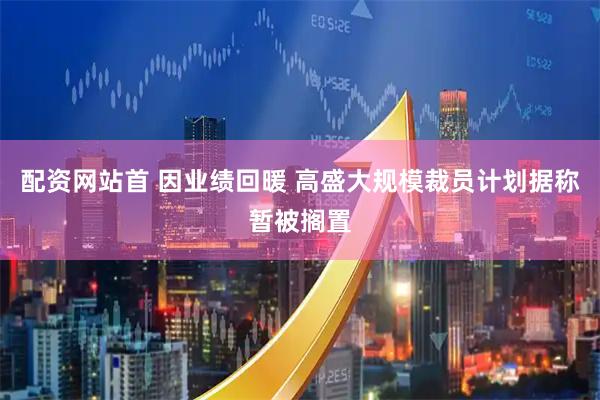 配资网站首 因业绩回暖 高盛大规模裁员计划据称暂被搁置