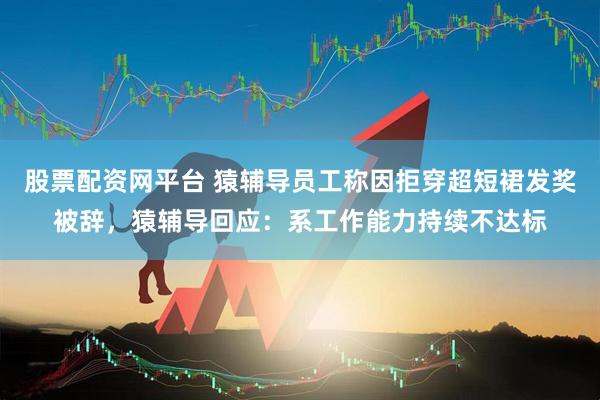 股票配资网平台 猿辅导员工称因拒穿超短裙发奖被辞，猿辅导回应：系工作能力持续不达标
