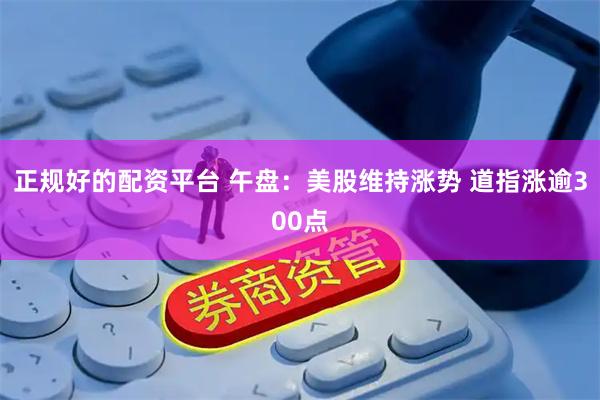 正规好的配资平台 午盘：美股维持涨势 道指涨逾300点