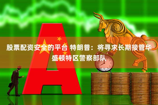股票配资安全的平台 特朗普：将寻求长期接管华盛顿特区警察部队