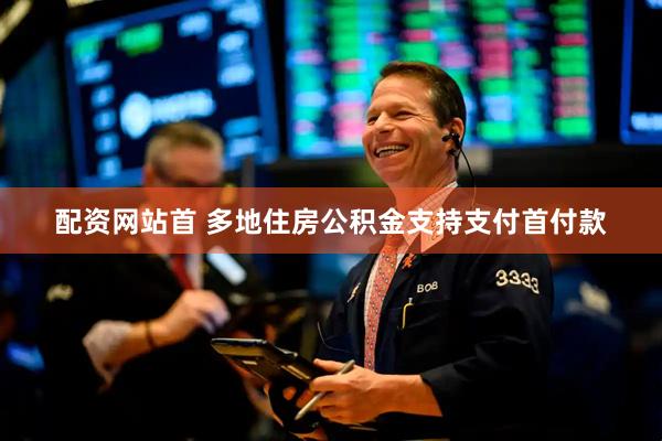 配资网站首 多地住房公积金支持支付首付款