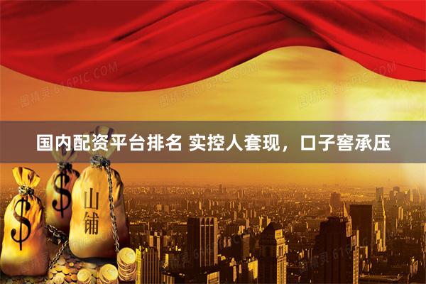 国内配资平台排名 实控人套现，口子窖承压