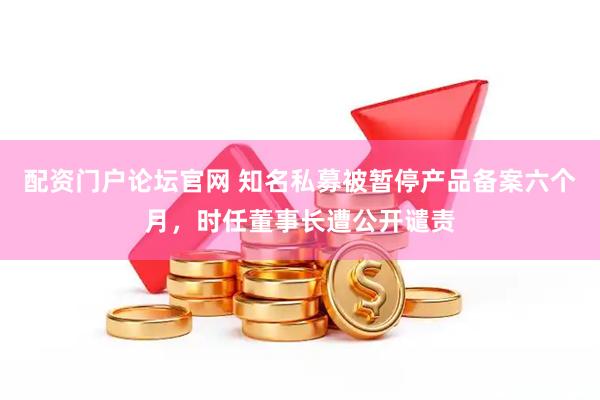 配资门户论坛官网 知名私募被暂停产品备案六个月，时任董事长遭公开谴责