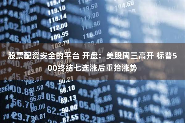 股票配资安全的平台 开盘：美股周三高开 标普500终结七连涨后重拾涨势