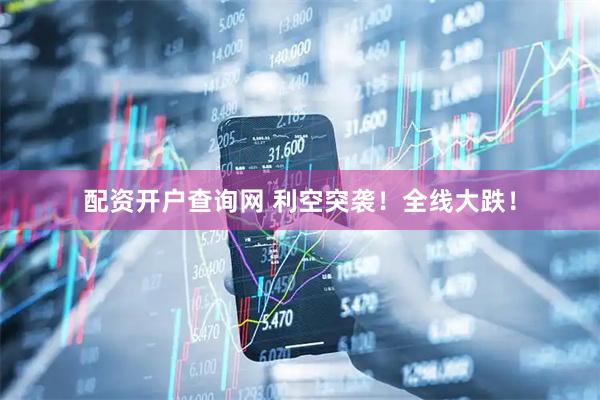配资开户查询网 利空突袭！全线大跌！