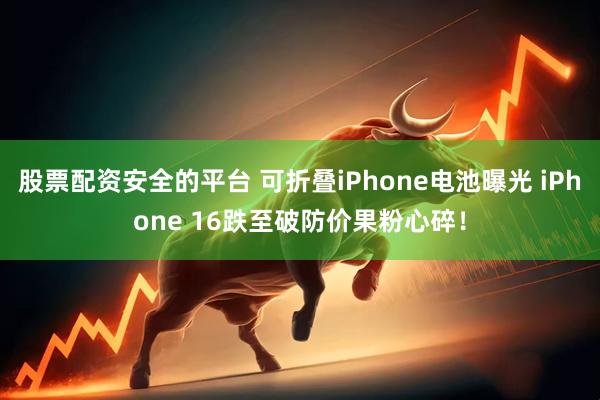 股票配资安全的平台 可折叠iPhone电池曝光 iPhone 16跌至破防价果粉心碎！