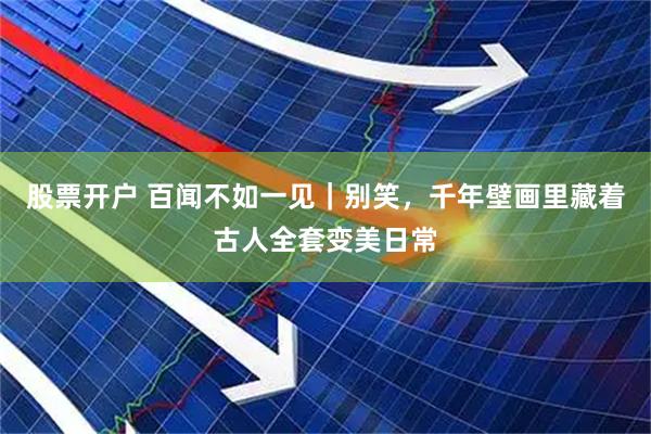 股票开户 百闻不如一见｜别笑，千年壁画里藏着古人全套变美日常