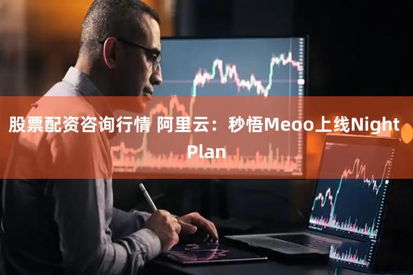 股票配资咨询行情 阿里云：秒悟Meoo上线Night Plan