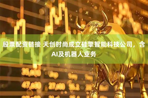 股票配资链接 天创时尚成立硅擎智能科技公司，含AI及机器人业务
