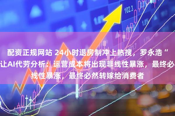 配资正规网站 24小时退房制冲上热搜，罗永浩“懒得讲常识”，让AI代劳分析：运营成本将出现非线性暴涨，最终必然转嫁给消费者